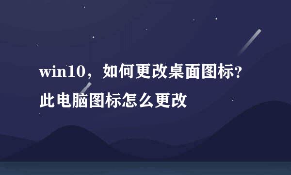 win10，如何更改桌面图标？此电脑图标怎么更改