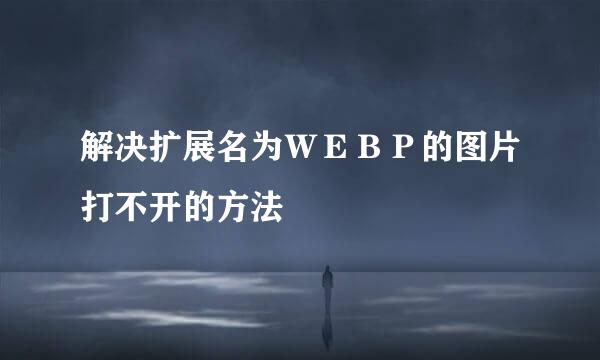 解决扩展名为ＷＥＢＰ的图片打不开的方法