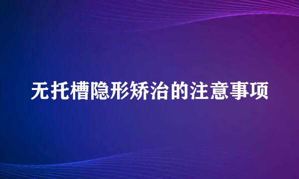 无托槽隐形矫治的注意事项