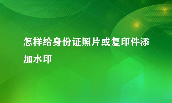 怎样给身份证照片或复印件添加水印