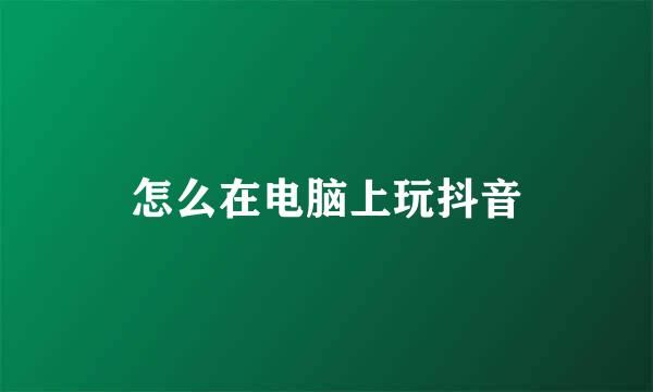 怎么在电脑上玩抖音
