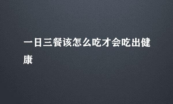 一日三餐该怎么吃才会吃出健康
