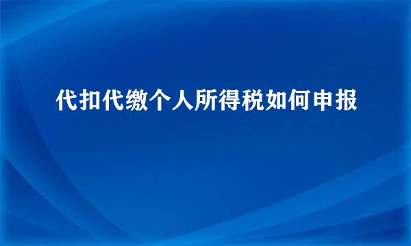 代扣代缴个人所得税如何申报