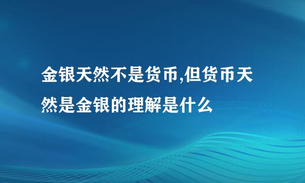 金银天然不是货币,但货币天然是金银的理解是什么