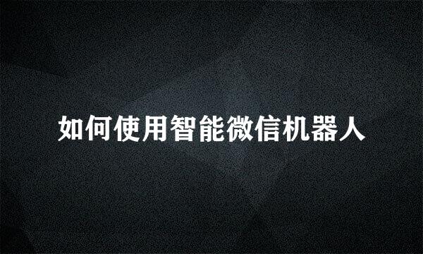 如何使用智能微信机器人