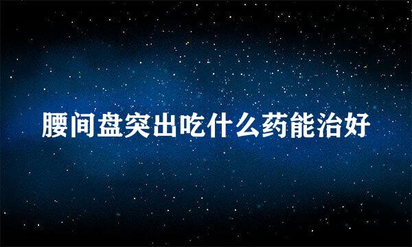 腰间盘突出吃什么药能治好