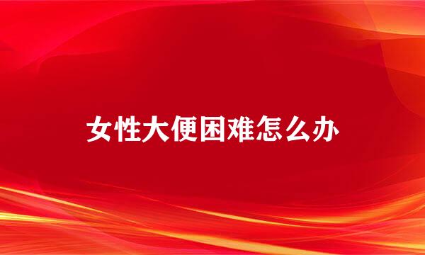 女性大便困难怎么办
