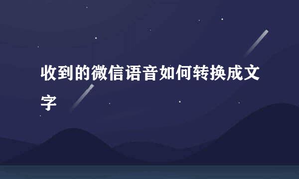 收到的微信语音如何转换成文字