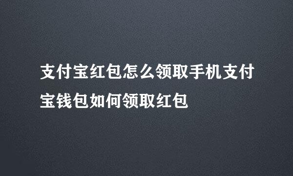 支付宝红包怎么领取手机支付宝钱包如何领取红包