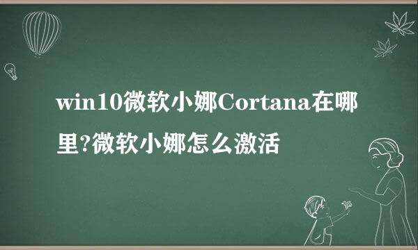 win10微软小娜Cortana在哪里?微软小娜怎么激活