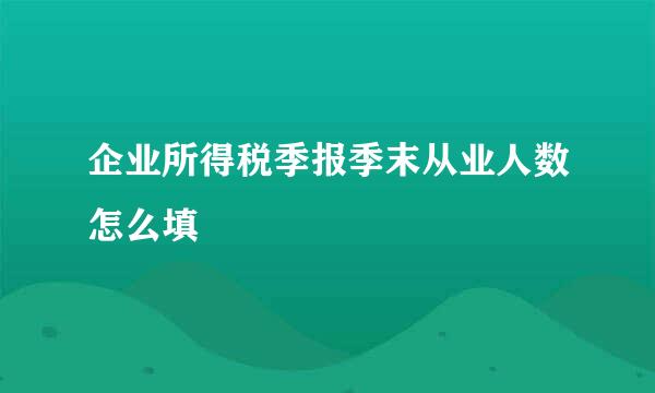 企业所得税季报季末从业人数怎么填