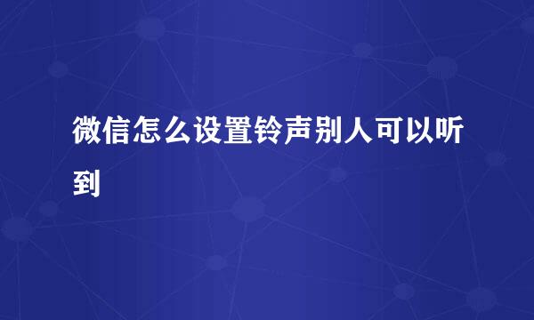 微信怎么设置铃声别人可以听到
