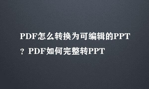 PDF怎么转换为可编辑的PPT？PDF如何完整转PPT