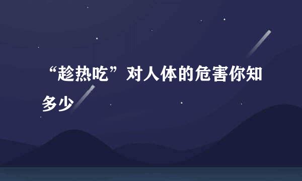 “趁热吃”对人体的危害你知多少