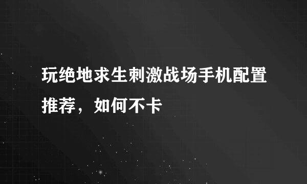 玩绝地求生刺激战场手机配置推荐，如何不卡
