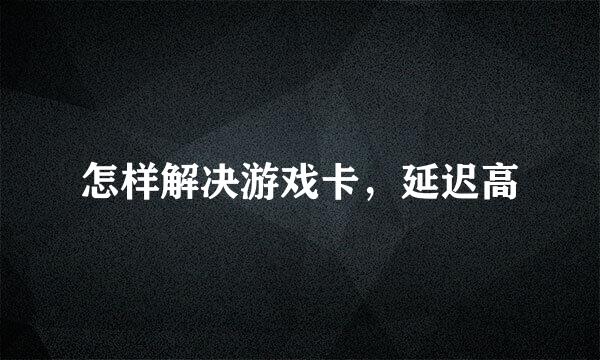 怎样解决游戏卡，延迟高