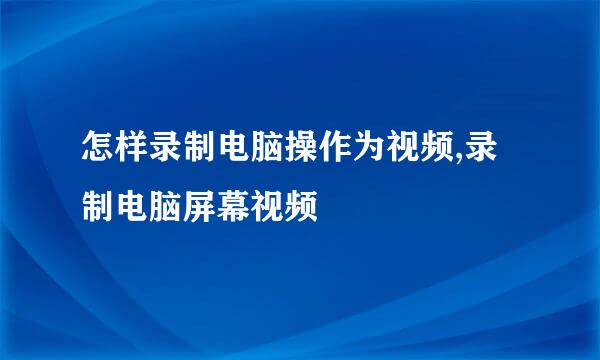 怎样录制电脑操作为视频,录制电脑屏幕视频