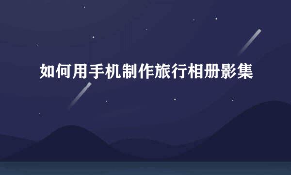 如何用手机制作旅行相册影集