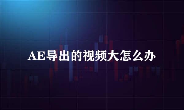 AE导出的视频大怎么办