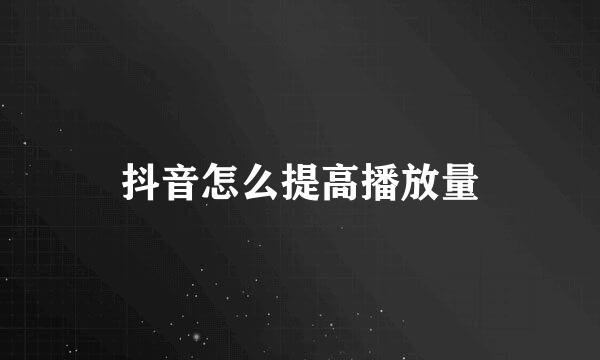 抖音怎么提高播放量