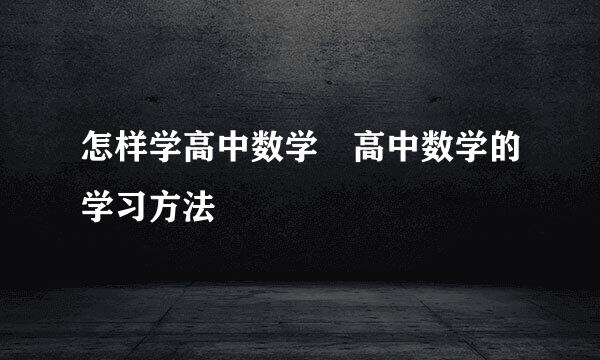 怎样学高中数学　高中数学的学习方法