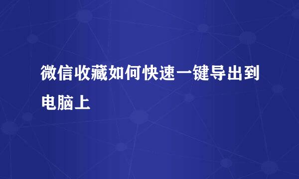 微信收藏如何快速一键导出到电脑上
