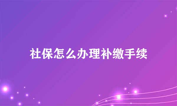 社保怎么办理补缴手续