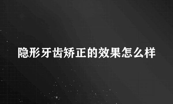 隐形牙齿矫正的效果怎么样