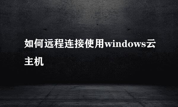 如何远程连接使用windows云主机