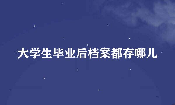 大学生毕业后档案都存哪儿