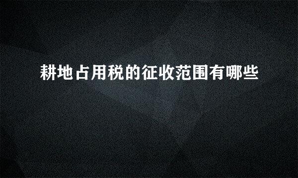 耕地占用税的征收范围有哪些