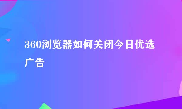360浏览器如何关闭今日优选广告