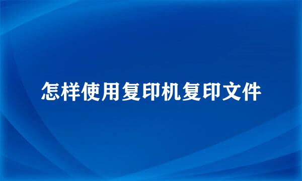 怎样使用复印机复印文件
