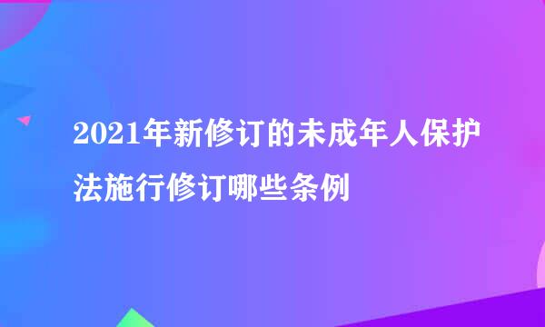 2021年新修订的未成年人保护法施行修订哪些条例