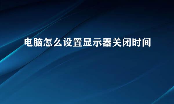 电脑怎么设置显示器关闭时间