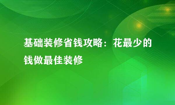 基础装修省钱攻略：花最少的钱做最佳装修