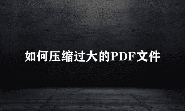 如何压缩过大的PDF文件