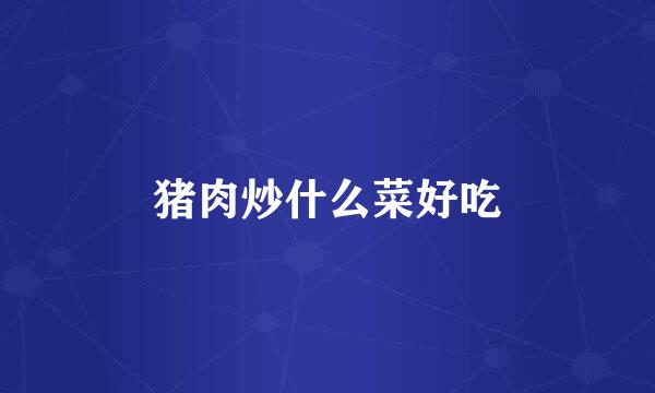 猪肉炒什么菜好吃