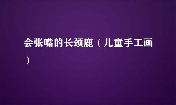 会张嘴的长颈鹿（儿童手工画）