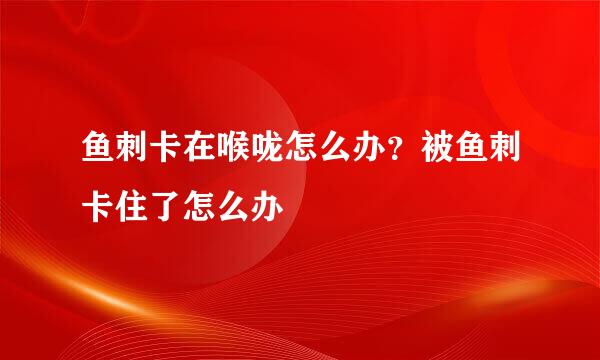 鱼刺卡在喉咙怎么办？被鱼刺卡住了怎么办