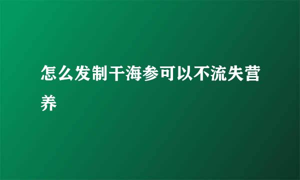 怎么发制干海参可以不流失营养