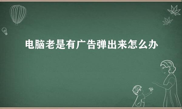 电脑老是有广告弹出来怎么办