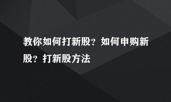 教你如何打新股？如何申购新股？打新股方法