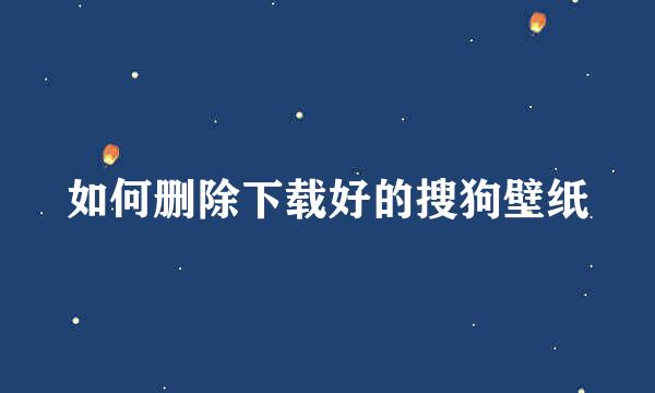 如何删除下载好的搜狗壁纸