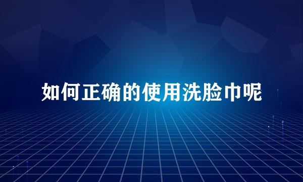 如何正确的使用洗脸巾呢