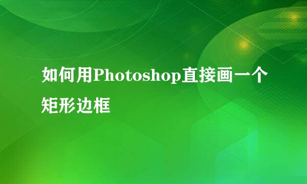 如何用Photoshop直接画一个矩形边框