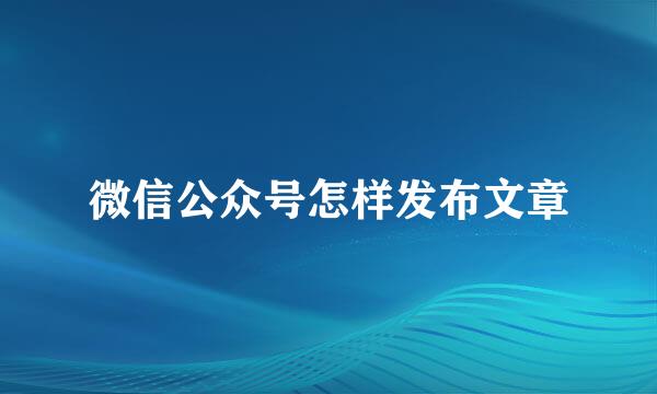 微信公众号怎样发布文章