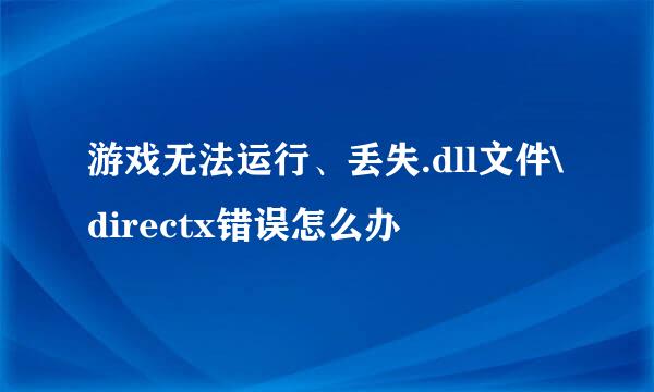 游戏无法运行、丢失.dll文件\directx错误怎么办