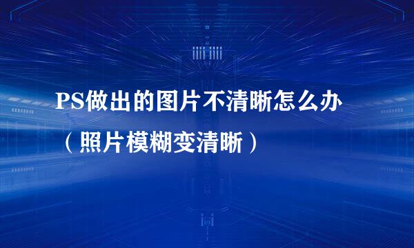 PS做出的图片不清晰怎么办（照片模糊变清晰）