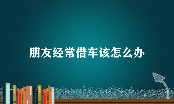 朋友经常借车该怎么办